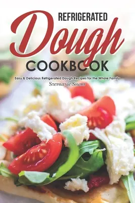 Kuchárska kniha o cestách v chladničke: Jednoduché a chutné recepty z chladeného cesta pre celú rodinu - Refrigerated Dough Cookbook: Easy & Delicious Refrigerated Dough Recipes for the Whole Family