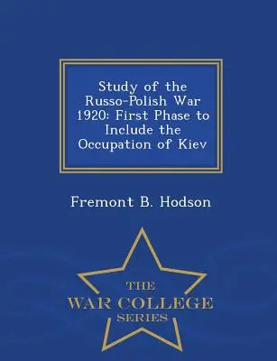 Štúdia o rusko-poľskej vojne 1920: Prvá fáza zahŕňajúca obsadenie Kyjeva - War College Series - Study of the Russo-Polish War 1920: First Phase to Include the Occupation of Kiev - War College Series