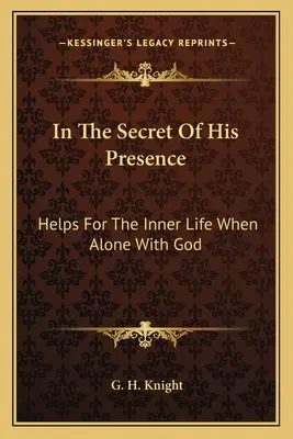 V tajomstve jeho prítomnosti: Pomoc pre vnútorný život, keď je človek sám s Bohom - In The Secret Of His Presence: Helps For The Inner Life When Alone With God