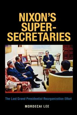 Nixonovi supersekretári: Posledné veľké prezidentské úsilie o reorganizáciu - Nixon's Super-Secretaries: The Last Grand Presidential Reorganization Effort