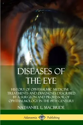 Choroby oka: História očnej medicíny - liečba a diagnózy opísané chirurgom a profesorom oftalmológie v - Diseases of the Eye: History of Ophthalmic Medicine - Treatments and Diagnoses Described by a Surgeon and Professor of Ophthalmology in the