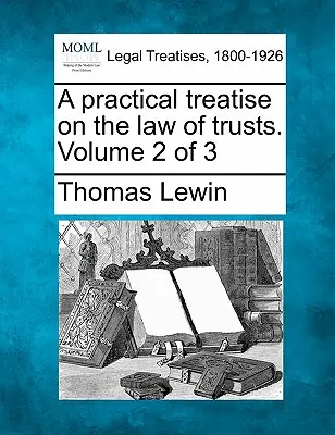 Praktické pojednanie o práve trustov. Zväzok 2 z 3 - A practical treatise on the law of trusts. Volume 2 of 3