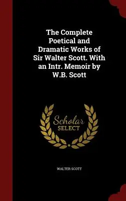 Kompletné básnické a dramatické dielo sira Waltera Scotta. With an Intr. Memoir by W.B. Scott - The Complete Poetical and Dramatic Works of Sir Walter Scott. With an Intr. Memoir by W.B. Scott
