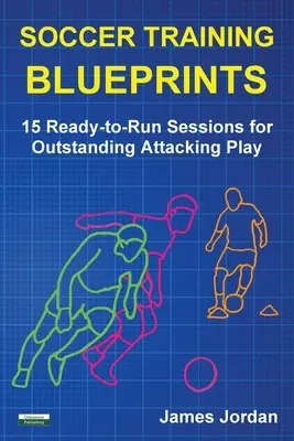 Plány futbalového tréningu: 15 tréningov pripravených na spustenie pre vynikajúcu útočnú hru - Soccer Training Blueprints: 15 Ready-to-Run Sessions for Outstanding Attacking Play