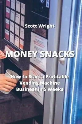 Peňažné občerstvenie: Ako začať ziskové podnikanie s predajnými automatmi za 5 týždňov - Money Snacks: How to Start a Profitable Vending Machine Business in 5 Weeks