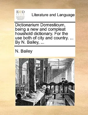 Dictionarium Domesticum, ktorý je novým a úplným slovníkom domácnosti. Na použitie v meste aj na vidieku. ... N. Bailey, ... - Dictionarium Domesticum, being a new and compleat houshold dictionary. For the use both of city and country. ... By N. Bailey, ...