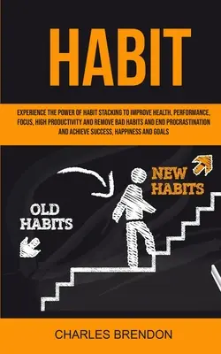 Zlozvyk: Vychutnajte si silu stohovania návykov, aby ste zlepšili zdravie, výkonnosť, sústredenie, vysokú produktivitu a odstránili zlé návyky - Habit: Experience The Power of Habit Stacking To Improve Health, Performance, Focus, High Productivity, And Remove Bad Habits