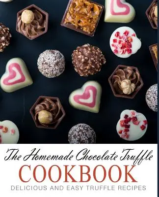 Domáca kuchárka čokoládových hľuzoviek: Čokoládová kuchárka: chutné a jednoduché recepty na hľuzovky (2. vydanie) - The Homemade Chocolate Truffle Cookbook: Delicious and Easy Truffle Recipes (2nd Edition)