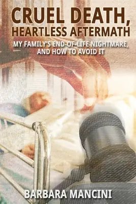 Krutá smrť, bezcitný následok: Nočná mora mojej rodiny na konci života a ako sa jej vyhnúť - Cruel Death, Heartless Aftermath: My Family's End-of-Life Nightmare and How To Avoid It