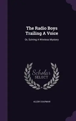 The Radio Boys Trailing a Voice (Rozhlasoví chlapci v stopách hlasu): alebo Riešenie záhady bezdrôtového spojenia - The Radio Boys Trailing A Voice: Or, Solving A Wireless Mystery