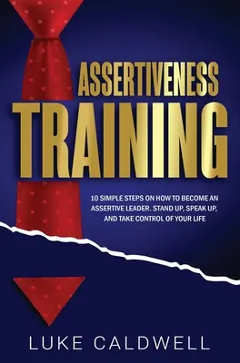 Tréning asertivity: 10 jednoduchých krokov, ako sa stať asertívnym lídrom, postaviť sa, prehovoriť a prevziať kontrolu nad svojím životom - Assertiveness Training: 10 Simple Steps How to Become an Assertive Leader, Stand Up, speak up, and Take Control of Your Life