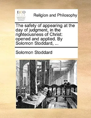 The Safety of Appearing at the Day of Judgment, in Righteousness of Christ: Solomon Stoddard, ... - The Safety of Appearing at the Day of Judgment, in the Righteousness of Christ: Opened and Applied. by Solomon Stoddard, ...