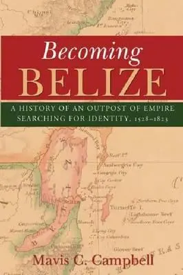 Stávať sa Belize: Dejiny výbežku impéria hľadajúceho identitu, 1528-1823 - Becoming Belize: A History of an Outpost of Empire Searching for Identity, 1528-1823