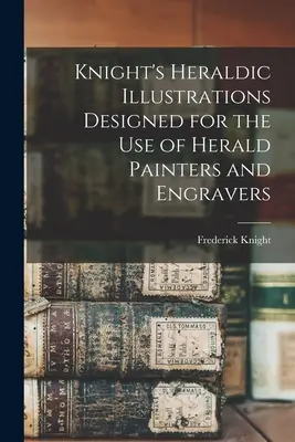 Knight's Heraldic Illustrations Designed for the use of Herald Painters and Engravers (Rytierske heraldické ilustrácie určené pre maliarov a rytcov heraldiky) - Knight's Heraldic Illustrations Designed for the use of Herald Painters and Engravers