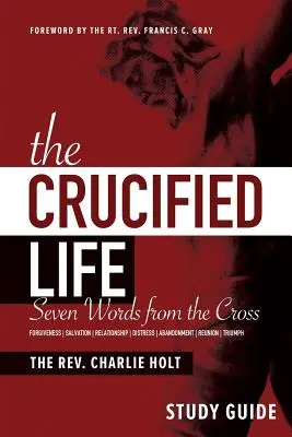 The Crucified Life Study Guide (Študijná príručka o ukrižovanom živote): Sedem slov z kríža - The Crucified Life Study Guide: Seven Words from the Cross