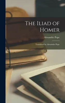 The Iliad of Homer: V preklade Alexandra Popea - The Iliad of Homer: Translated by Alexander Pope