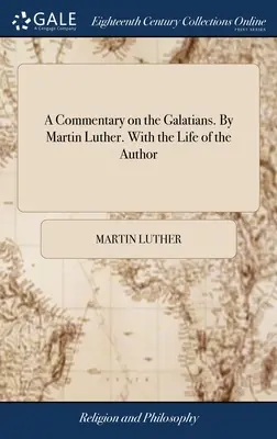Komentár k Listu Galaťanom. Napísal Martin Luther. So životom autora - A Commentary on the Galatians. By Martin Luther. With the Life of the Author