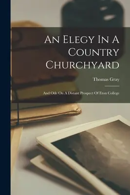 Elegie na vidieckom cintoríne (An Elegy In A Country Churchyard): A óda na vzdialený výhľad na Eton College - An Elegy In A Country Churchyard: And Ode On A Distant Prospect Of Eton College