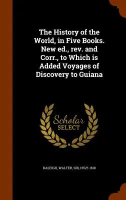 Dejiny sveta v piatich knihách. Nové, prepracované a doplnené vydanie, ku ktorému sú pridané objavné cesty do Guyany - The History of the World, in Five Books. New ed., rev. and Corr., to Which is Added Voyages of Discovery to Guiana