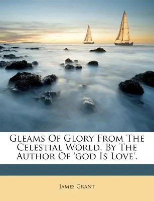 Záblesky slávy z nebeského sveta od autora knihy „Boh je láska“. - Gleams of Glory from the Celestial World, by the Author of 'god Is Love'.