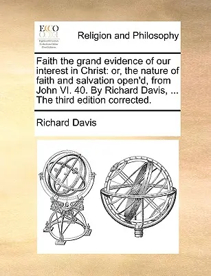 Viera ako hlavný dôkaz nášho záujmu o Krista: Alebo o povahe viery a spásy, od Jána VI. 40. Richard Davis, ... tretie vydanie - Faith the Grand Evidence of Our Interest in Christ: Or, the Nature of Faith and Salvation Open'd, from John VI. 40. by Richard Davis, ... the Third Ed