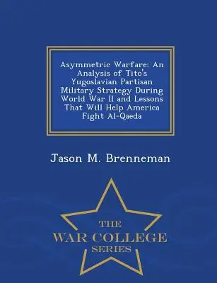 Asymetrická vojna: An Analysis of Tito's Yugoslavian Partisan Military Strategy During World War II and Lessons That Will Help America Fi - Asymmetric Warfare: An Analysis of Tito's Yugoslavian Partisan Military Strategy During World War II and Lessons That Will Help America Fi