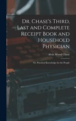 Tretia, posledná a úplná kniha Dr. Chaseho o príjmoch a domácom lekárovi: alebo praktické vedomosti pre ľudí - Dr. Chase's Third, Last and Complete Receipt Book and Household Physician: Or, Practical Knowledge for the People