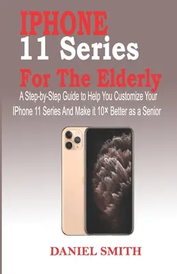 Séria iPhone 11 pre starších ľudí: Vydarený iPhone 11 pre seniorov: Sprievodca krok za krokom, ktorý vám pomôže prispôsobiť si sériu IPhone 11 a urobiť ju o 10 lepšou - iPhone 11 Series for the Elderly: A Step-by-Step Guide to Help You Customize Your IPhone 11 Series and Make it 10 Better as a Senior