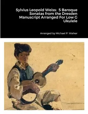 Sylvius Leopold Weiss: 5 barokových sonát z Drážďanského rukopisu v úprave pre ukulele Low G - Sylvius Leopold Weiss: 5 Baroque Sonatas from the Dresden Manuscript Arranged For Low G Ukulele