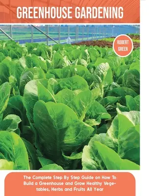 Záhradkárstvo v skleníku: Kompletný sprievodca krok za krokom, ako postaviť skleník a pestovať zdravú zeleninu, bylinky a ovocie počas celého roka - Greenhouse Gardening: The Complete Step By Step Guide on How To Build a Greenhouse and Grow Healthy Vegetables, Herbs and Fruits All Year
