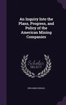 Vyšetrovanie plánov, pokroku a politiky amerických banských spoločností - An Inquiry Into the Plans, Progress, and Policy of the American Mining Companies