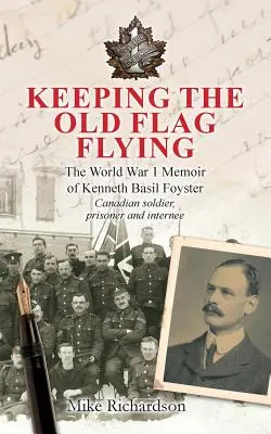 Zachovanie starej vlajky: Spomienky kanadského vojaka, zajatca a internovaného Kennetha Basila Foystera z 1. svetovej vojny - Keeping The Old Flag Flying: The World War 1 Memoir of Kenneth Basil Foyster Canadian Soldier, Prisoner and Internee