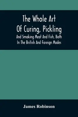 The Whole Art of Curing, Pickling, and Smoking Meat And Fish, Both In the British and Foreign Modes: S mnohými užitočnými rôznymi potvrdeniami a úplnými - The Whole Art Of Curing, Pickling, And Smoking Meat And Fish, Both In The British And Foreign Modes: With Many Useful Miscellaneous Receipts, And Full