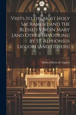 Návštevy Najsvätejšej sviatosti a Panny Márie [A iné pobožnosti] svätý Alfonz Liguori [A iné] - Visits to the Most Holy Sacrament and the Blessed Virgin Mary [And Other Devotions] by St. Alphonsus Liguori [And Others]