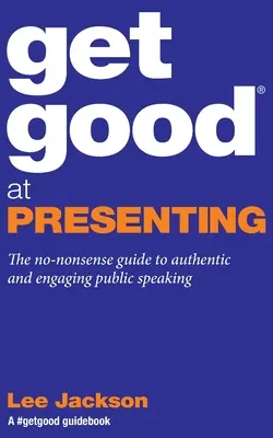 Buďte dobrí v prezentovaní: Vydajte sa na prezentáciu: Nezmyselný sprievodca autentickým a pútavým verejným vystúpením - Get Good At Presenting: The no-nonsense guide to authentic and engaging public speaking