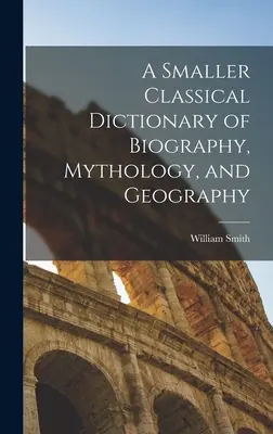 Menší klasický slovník biografie, mytológie a geografie - A Smaller Classical Dictionary of Biography, Mythology, and Geography