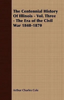 Storočná história štátu Illinois - tretí zväzok - Obdobie občianskej vojny 1848-1870 - The Centennial History of Illinois - Vol. Three - The Era of the Civil War 1848-1870