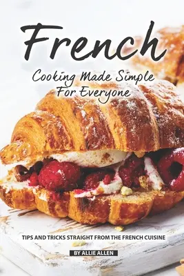 Francúzska kuchyňa jednoducho pre každého: Tipy a triky priamo z francúzskej kuchyne - French Cooking Made Simple for Everyone: Tips and Tricks Straight from The French Cuisine