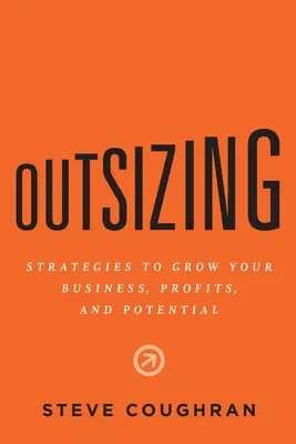 Outsizing: Stratégie pre rast vášho podnikania, ziskov a potenciálu - Outsizing: Strategies to Grow Your Business, Profits, and Potential