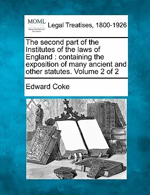 Druhá časť Inštitúcií anglických zákonov: Obsahuje výklad mnohých starovekých a iných zákonov. 2. zväzok z 2 - The Second Part of the Institutes of the Laws of England: Containing the Exposition of Many Ancient and Other Statutes. Volume 2 of 2