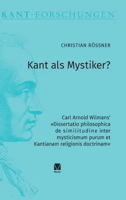 Kant als Mystiker?: Dissertatio philosophica de similitudine inter mysticismum purum et Kantianam religionis doctrina: Carl Arnold Wilmans - Kant als Mystiker?: Carl Arnold Wilmans' Dissertatio philosophica de similitudine inter mysticismum purum et Kantianam religionis doctrina