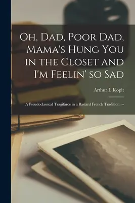 Ach, otec, chudák otec, mama ťa zavesila do skrine a mne je tak smutno; Pseudoklasická tragédia v bastardskej francúzskej tradícii. -- - Oh, Dad, Poor Dad, Mama's Hung You in the Closet and I'm Feelin' so Sad; a Pseudoclassical Tragifarce in a Bastard French Tradition. --