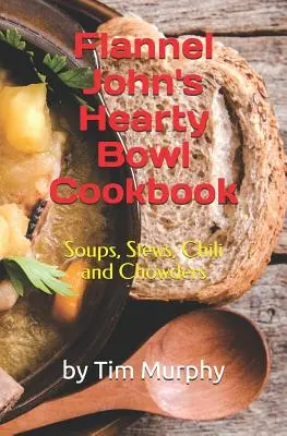 Flanel John's Hearty Bowl Cookbook (Flanelová kuchárska kniha o výdatných miskách): Polievky, dusené jedlá, čili a polievky - Flannel John's Hearty Bowl Cookbook: Soups, Stews, Chili and Chowders