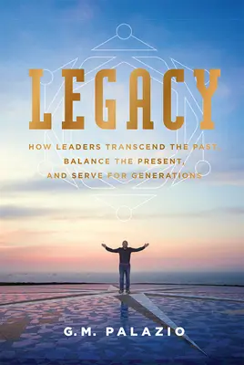 Odkaz: Ako lídri prekonávajú minulosť, vyvažujú prítomnosť a slúžia generáciám - Legacy: How Leaders Transcend the Past, Balance the Present, and Serve for Generations