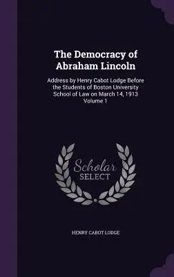 Demokracia Abrahama Lincolna: Príhovor Henryho Cabota Lodgea pred študentmi Právnickej fakulty Bostonskej univerzity 14. marca 1913, zväzok 1 - The Democracy of Abraham Lincoln: Address by Henry Cabot Lodge Before the Students of Boston University School of Law on March 14, 1913 Volume 1