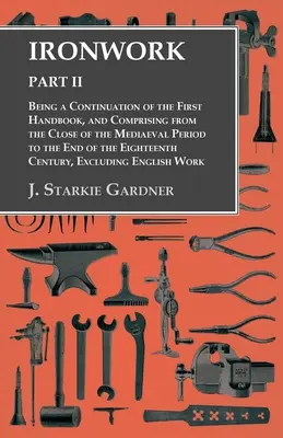 Ironwork - Part II - Being the Continuation of the First Handbook, and Comprising from the Close of the Mediaeval Period to the End of the Eighteenth Ce - Ironwork - Part II - Being a Continuation of the First Handbook, and Comprising from the Close of the Mediaeval Period to the End of the Eighteenth Ce