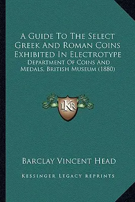 Príručka k vybraným gréckym a rímskym minciam vystaveným na elektrotype: Oddelenie mincí a medailí, Britské múzeum (1880) - A Guide To The Select Greek And Roman Coins Exhibited In Electrotype: Department Of Coins And Medals, British Museum (1880)