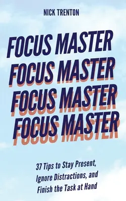 Majster sústredenia: 37 tipov, ako zostať v prítomnosti, ignorovať rozptýlenie a dokončiť úlohu, ktorá je práve na rade - Focus Master: 37 Tips to Stay Present, Ignore Distractions, and Finish the Task at Hand