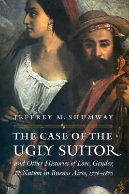 Prípad škaredého nápadníka a iné príbehy lásky, pohlavia a národa v Buenos Aires v rokoch 1776-1870 - The Case of the Ugly Suitor & Other Histories of Love, Gender, & Nation in Buenos Aires, 1776-1870