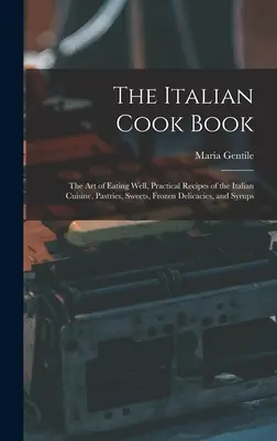 Talianska kuchárska kniha: Umenie dobre sa najesť, praktické recepty talianskej kuchyne, pečivo, sladkosti, mrazené pochúťky a sirupy - The Italian Cook Book: The Art of Eating Well, Practical Recipes of the Italian Cuisine, Pastries, Sweets, Frozen Delicacies, and Syrups